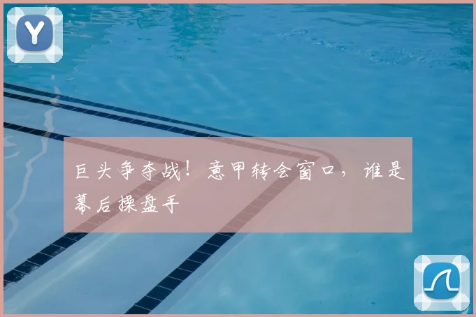 巨头争夺战！意甲转会窗口，谁是幕后操盘手