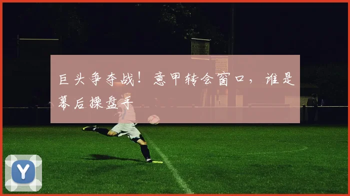 巨头争夺战！意甲转会窗口，谁是幕后操盘手